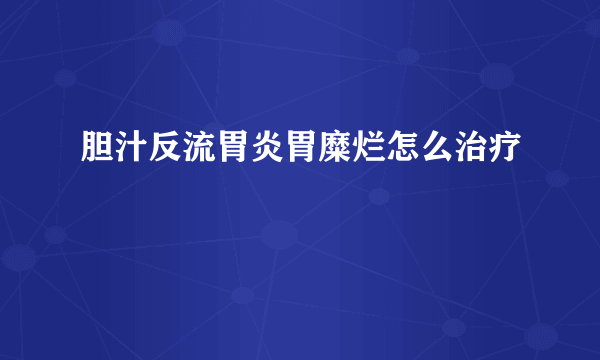 胆汁反流胃炎胃糜烂怎么治疗