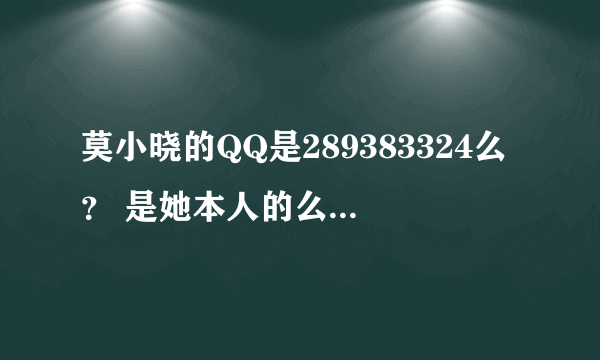 莫小晓的QQ是289383324么？ 是她本人的么  还是有人冒替的呀