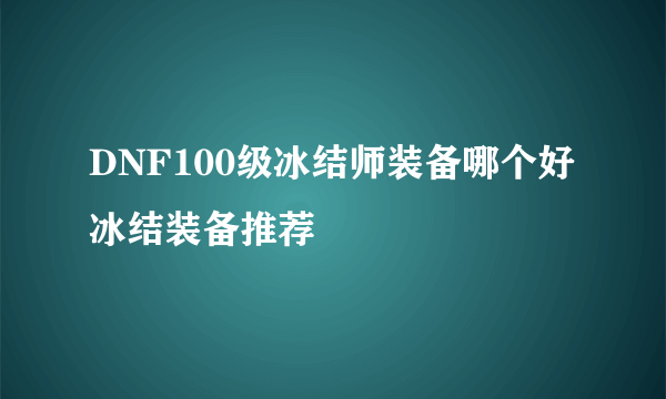 DNF100级冰结师装备哪个好 冰结装备推荐