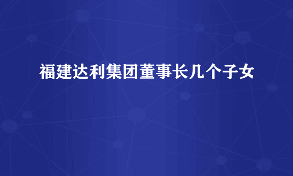 福建达利集团董事长几个子女