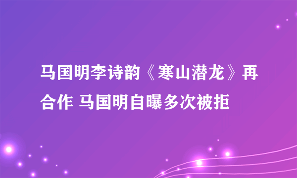 马国明李诗韵《寒山潜龙》再合作 马国明自曝多次被拒