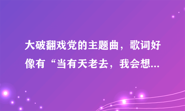 大破翻戏党的主题曲，歌词好像有“当有天老去，我会想起你······”但跟李健的《当有天老去》不同！