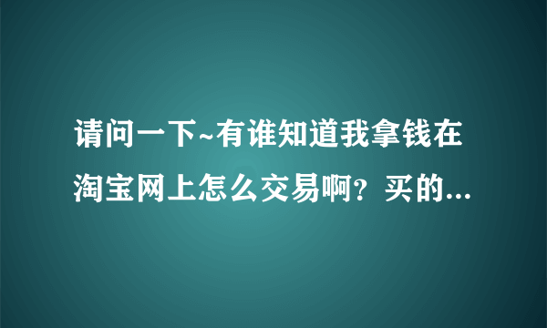 请问一下~有谁知道我拿钱在淘宝网上怎么交易啊？买的东西怎么才能到自己的帐上呢？