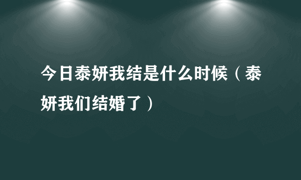 今日泰妍我结是什么时候（泰妍我们结婚了）