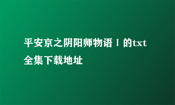 平安京之阴阳师物语Ⅰ的txt全集下载地址