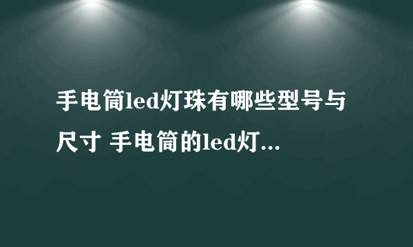 手电筒led灯珠有哪些型号与尺寸 手电筒的led灯珠参数详解