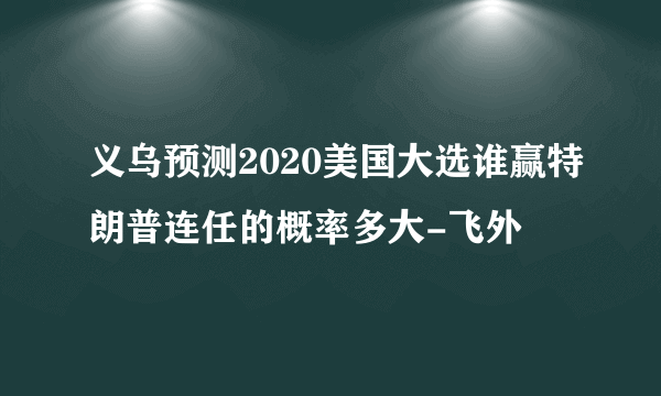 义乌预测2020美国大选谁赢特朗普连任的概率多大-飞外