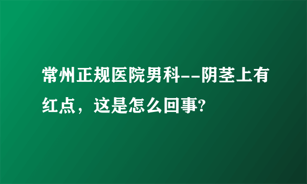 常州正规医院男科--阴茎上有红点，这是怎么回事?