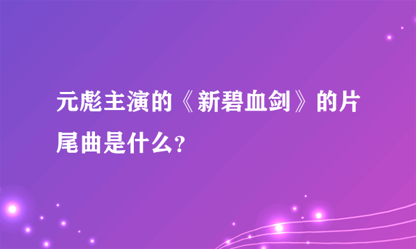 元彪主演的《新碧血剑》的片尾曲是什么？