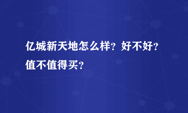 亿城新天地怎么样？好不好？值不值得买？