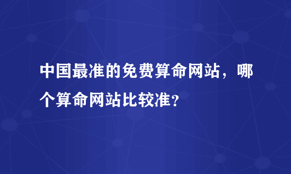 中国最准的免费算命网站，哪个算命网站比较准？