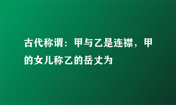 古代称谓：甲与乙是连襟，甲的女儿称乙的岳丈为