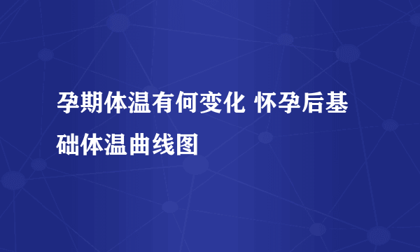 孕期体温有何变化 怀孕后基础体温曲线图