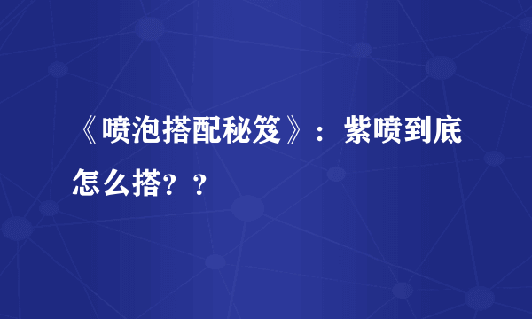 《喷泡搭配秘笈》：紫喷到底怎么搭？？