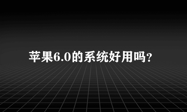 苹果6.0的系统好用吗？