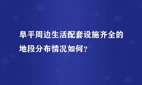 阜平周边生活配套设施齐全的地段分布情况如何？