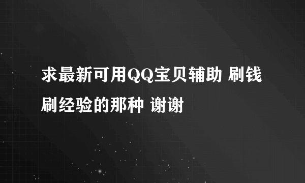 求最新可用QQ宝贝辅助 刷钱刷经验的那种 谢谢