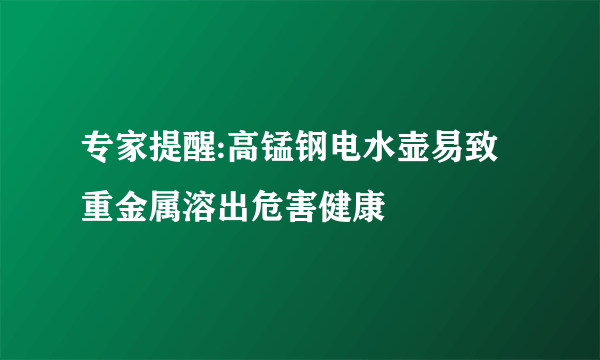 专家提醒:高锰钢电水壶易致重金属溶出危害健康