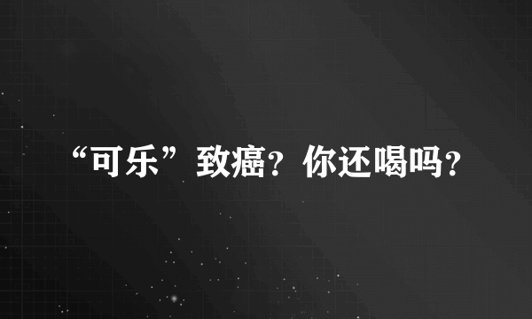 “可乐”致癌？你还喝吗？