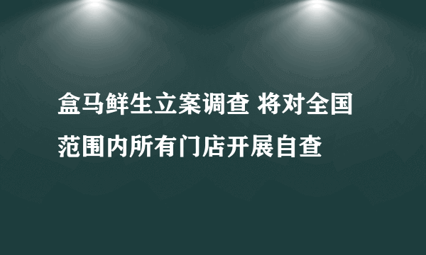 盒马鲜生立案调查 将对全国范围内所有门店开展自查