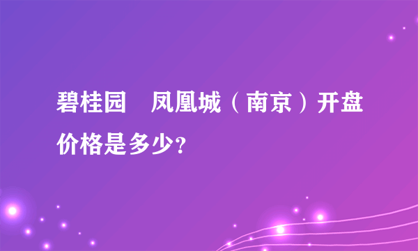 碧桂园•凤凰城（南京）开盘价格是多少？