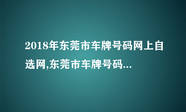 2018年东莞市车牌号码网上自选网,东莞市车牌号码自选规则