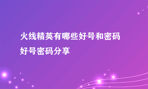 火线精英有哪些好号和密码 好号密码分享