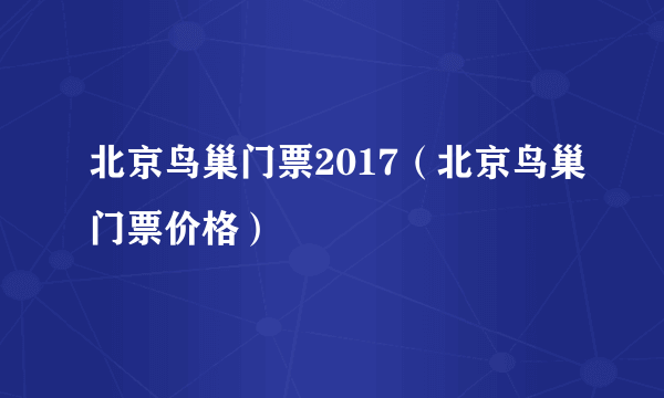 北京鸟巢门票2017（北京鸟巢门票价格）