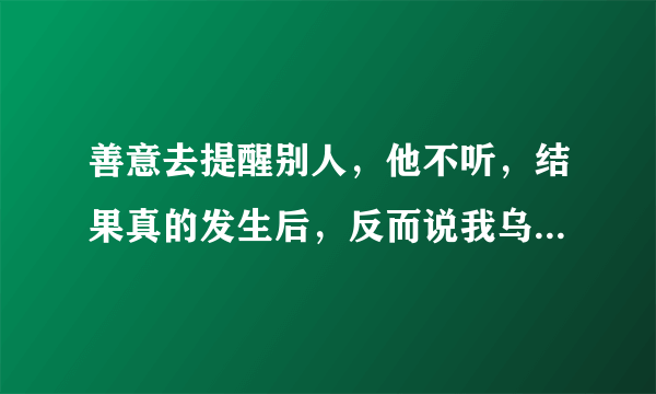 善意去提醒别人，他不听，结果真的发生后，反而说我乌鸦嘴怎么办？