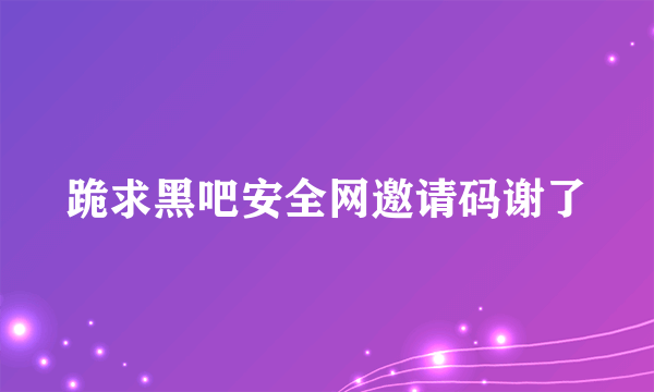 跪求黑吧安全网邀请码谢了