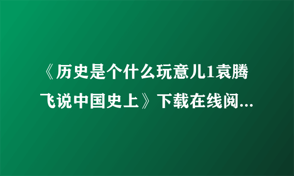 《历史是个什么玩意儿1袁腾飞说中国史上》下载在线阅读全文,求百度网盘云资源