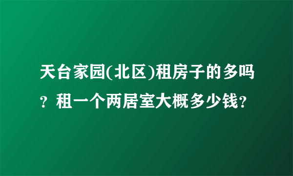 天台家园(北区)租房子的多吗？租一个两居室大概多少钱？