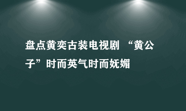 盘点黄奕古装电视剧 “黄公子”时而英气时而妩媚