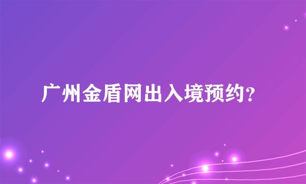 广州金盾网出入境预约？