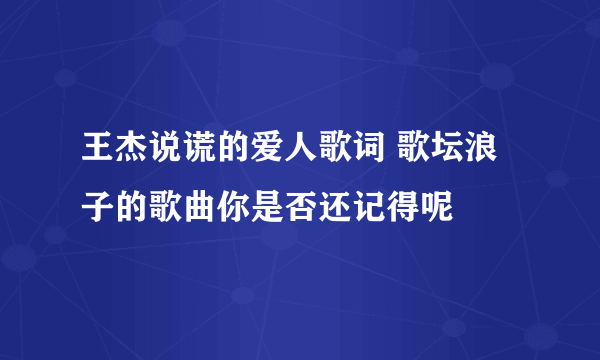 王杰说谎的爱人歌词 歌坛浪子的歌曲你是否还记得呢