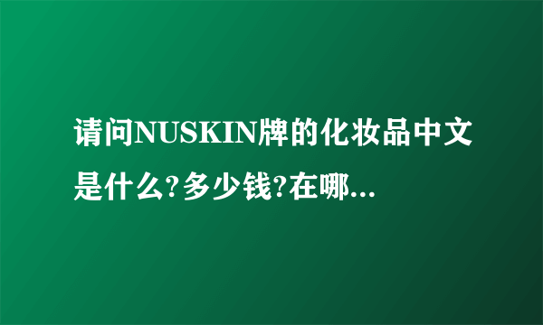 请问NUSKIN牌的化妆品中文是什么?多少钱?在哪里有卖啊?