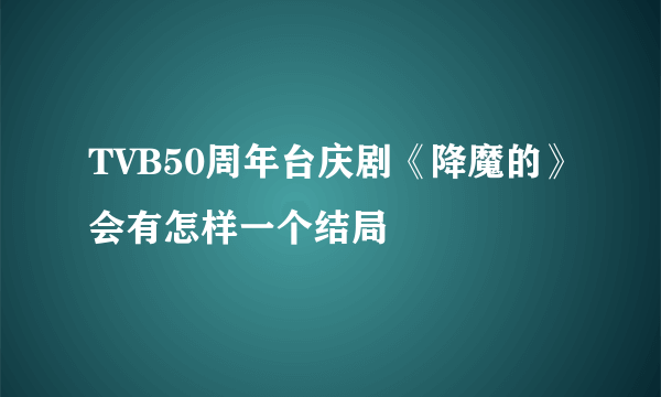 TVB50周年台庆剧《降魔的》会有怎样一个结局