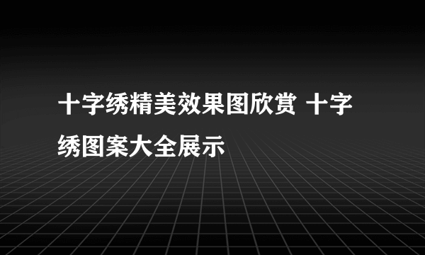 十字绣精美效果图欣赏 十字绣图案大全展示