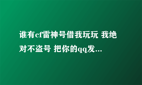 谁有cf雷神号借我玩玩 我绝对不盗号 把你的qq发给我 我联系你