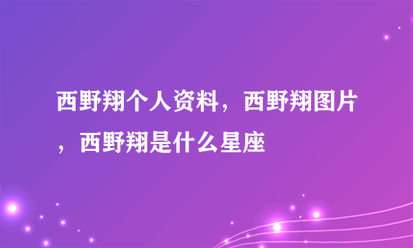 西野翔个人资料，西野翔图片，西野翔是什么星座