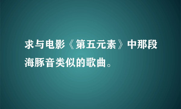 求与电影《第五元素》中那段海豚音类似的歌曲。