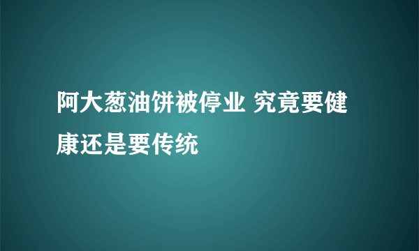 阿大葱油饼被停业 究竟要健康还是要传统