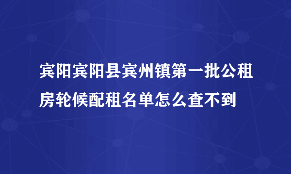 宾阳宾阳县宾州镇第一批公租房轮候配租名单怎么查不到