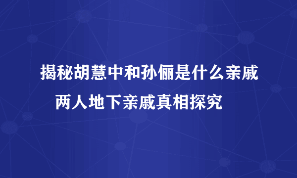 揭秘胡慧中和孙俪是什么亲戚   两人地下亲戚真相探究