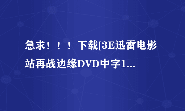 急求！！！下载[3E迅雷电影站再战边缘DVD中字1024x428高清晰版CD2种子的网址谢恩公！