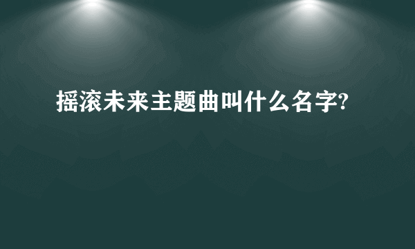 摇滚未来主题曲叫什么名字?