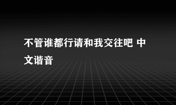 不管谁都行请和我交往吧 中文谐音