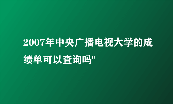 2007年中央广播电视大学的成绩单可以查询吗