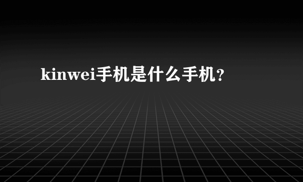 kinwei手机是什么手机？