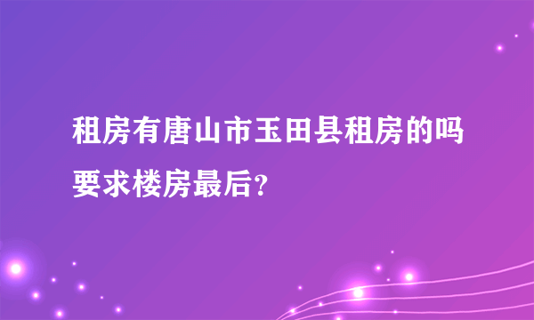 租房有唐山市玉田县租房的吗要求楼房最后？